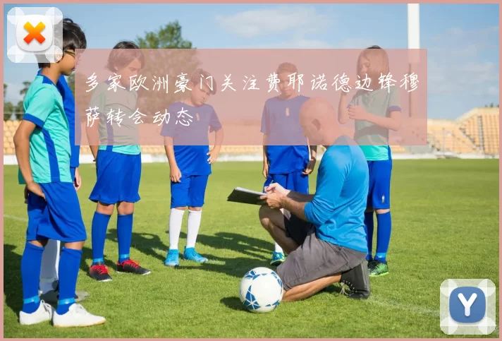多家欧洲豪门关注费耶诺德边锋穆萨转会动态