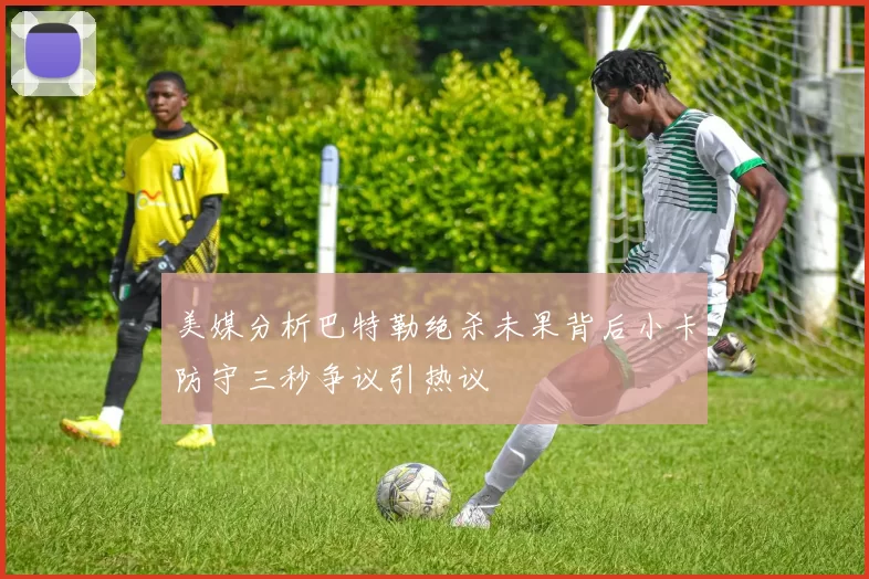 美媒分析巴特勒绝杀未果背后小卡防守三秒争议引热议