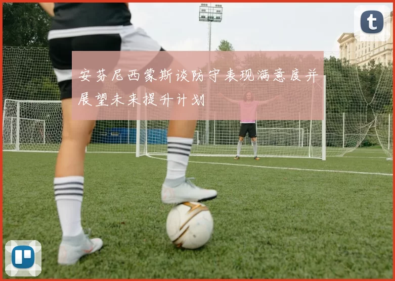 安芬尼西蒙斯谈防守表现满意度并展望未来提升计划