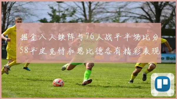 掘金八人缺阵与76人战平半场比分58平皮克特和恩比德各有精彩表现