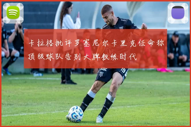 卡拉格批评罗塞尼尔卡里克任命称顶级球队告别大牌教练时代