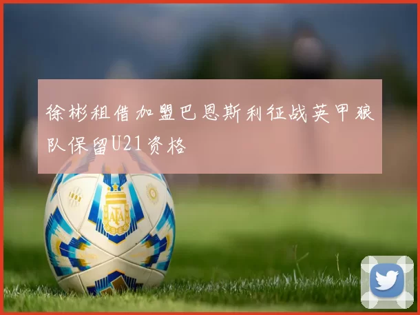 徐彬租借加盟巴恩斯利征战英甲狼队保留U21资格