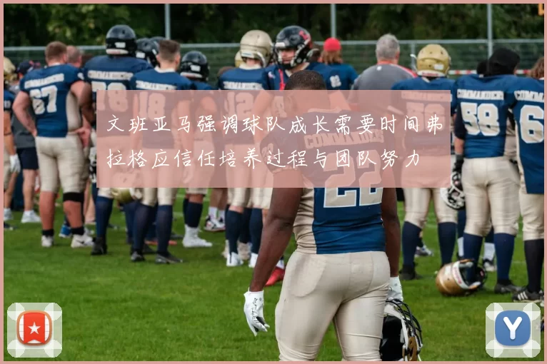 文班亚马强调球队成长需要时间弗拉格应信任培养过程与团队努力